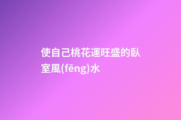 使自己桃花運旺盛的臥室風(fēng)水