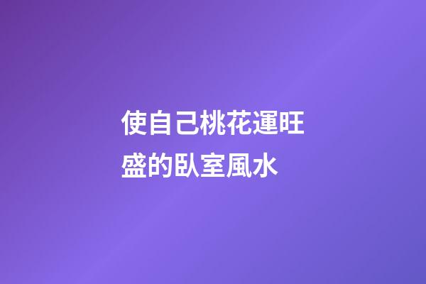 使自己桃花運旺盛的臥室風水