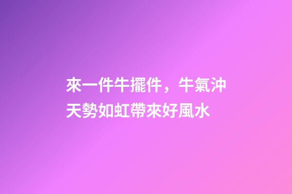 來一件牛擺件，牛氣沖天勢如虹帶來好風水