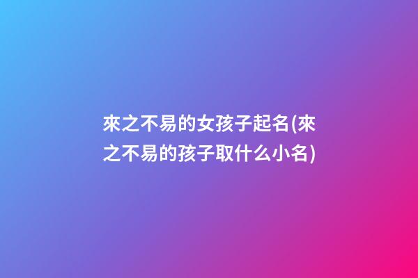 來之不易的女孩子起名(來之不易的孩子取什么小名)