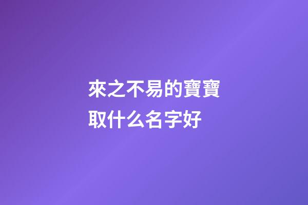 來之不易的寶寶取什么名字好(來之不易的寶寶取什么小名好)-第1張-寶寶起名-玄機(jī)派