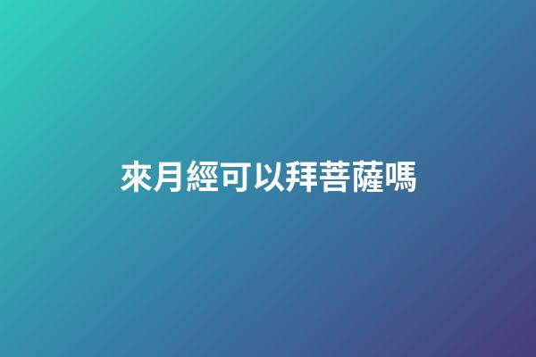 來月經可以拜菩薩嗎