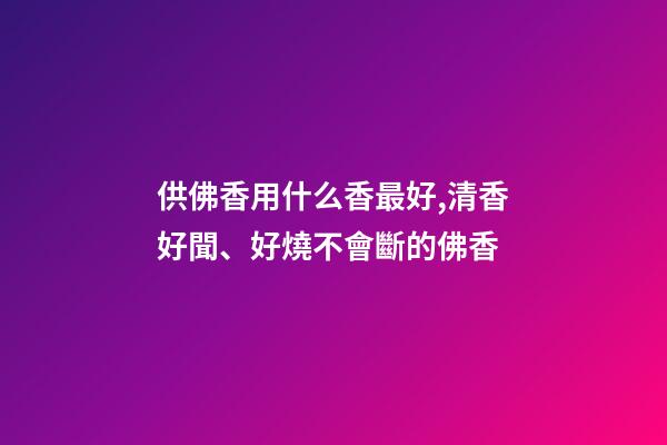 供佛香用什么香最好,清香好聞、好燒不會斷的佛香-第1張-觀點-玄機派