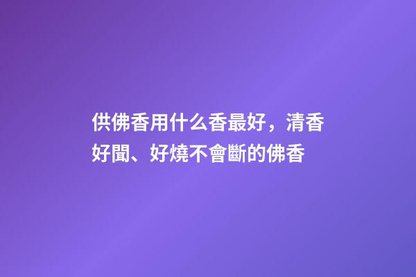 供佛香用什么香最好，清香好聞、好燒不會斷的佛香-第1張-觀點-玄機派