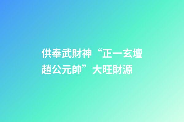 供奉武財神“正一玄壇趙公元帥”大旺財源