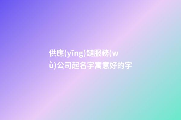 供應(yīng)鏈服務(wù)公司起名字寓意好的字-第1張-公司起名-玄機(jī)派