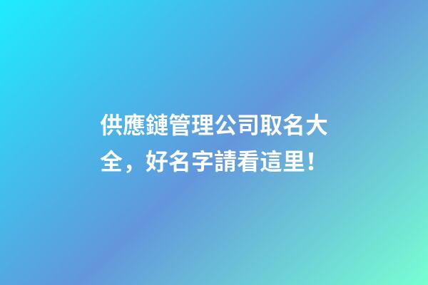 供應鏈管理公司取名大全，好名字請看這里！-第1張-公司起名-玄機派