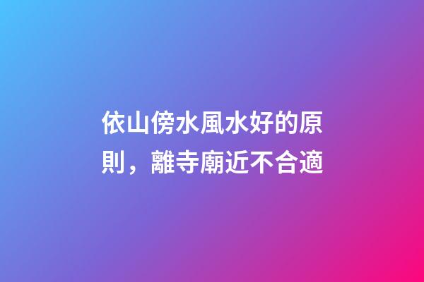 依山傍水風水好的原則，離寺廟近不合適