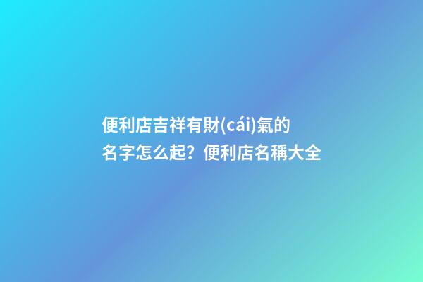 便利店吉祥有財(cái)氣的名字怎么起？便利店名稱大全-第1張-店鋪起名-玄機(jī)派