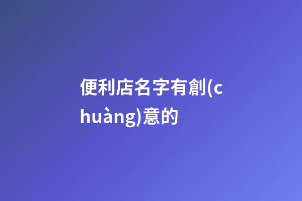 便利店名字有創(chuàng)意的-第1張-店鋪起名-玄機派