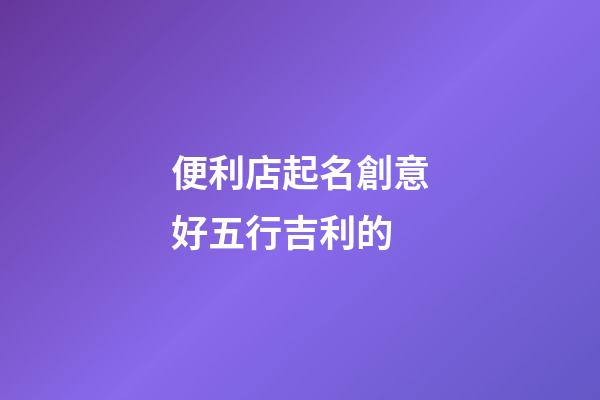 便利店起名創意好五行吉利的-第1張-店鋪起名-玄機派