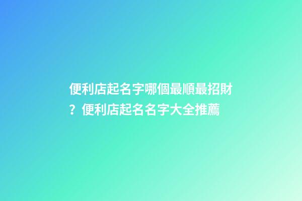 便利店起名字哪個最順最招財？便利店起名名字大全推薦-第1張-店鋪起名-玄機派