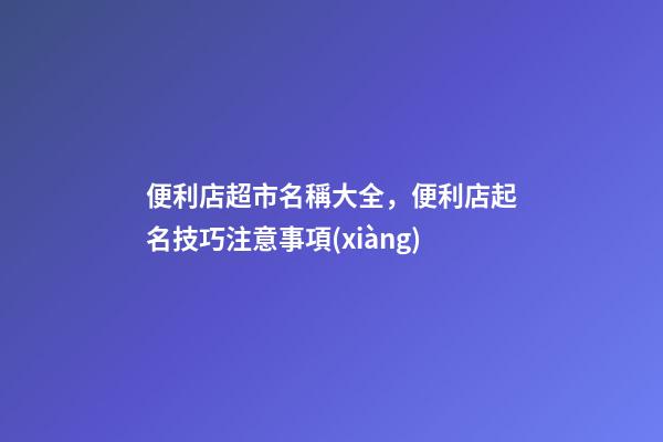 便利店超市名稱大全，便利店起名技巧注意事項(xiàng)-第1張-店鋪起名-玄機(jī)派