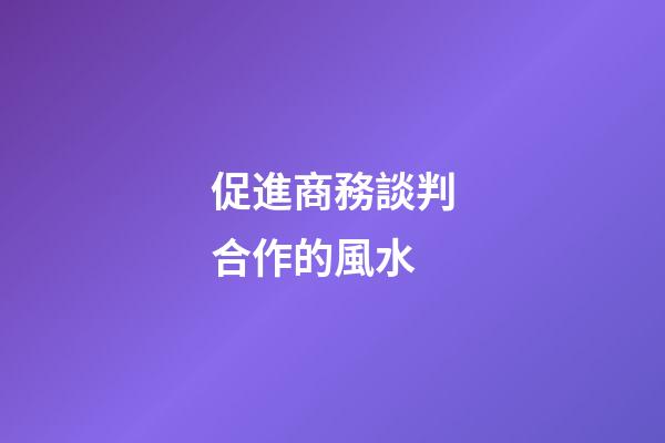 促進商務談判合作的風水