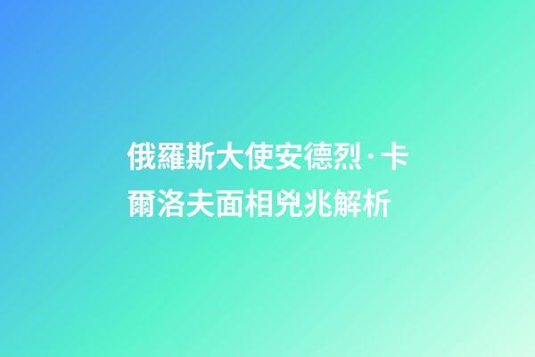 俄羅斯大使安德烈·卡爾洛夫面相兇兆解析