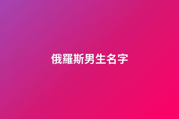 俄羅斯男生名字(冷門俄羅斯男生名字)