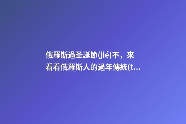 俄羅斯過圣誕節(jié)不，來看看俄羅斯人的過年傳統(tǒng)-第1張-觀點(diǎn)-玄機(jī)派