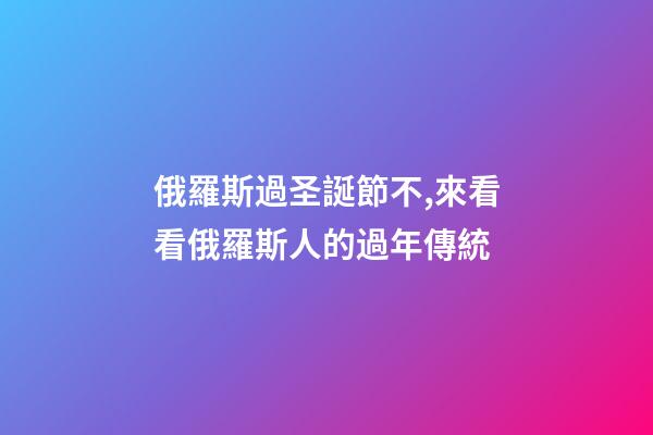 俄羅斯過圣誕節不,來看看俄羅斯人的過年傳統-第1張-觀點-玄機派