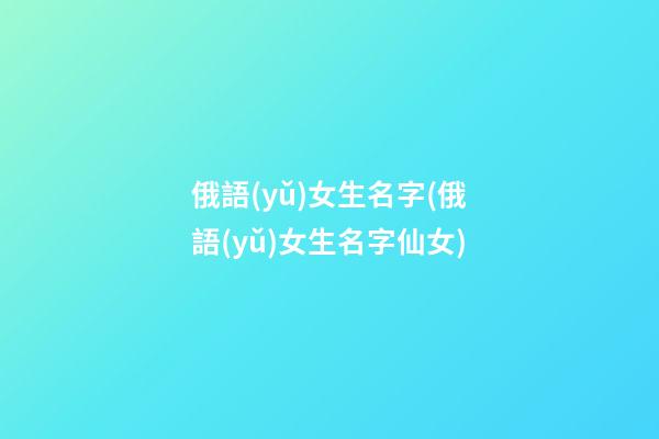 俄語(yǔ)女生名字(俄語(yǔ)女生名字仙女)
