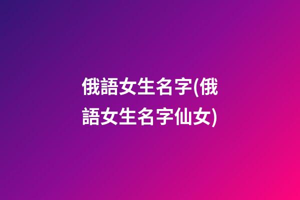 俄語女生名字(俄語女生名字仙女)