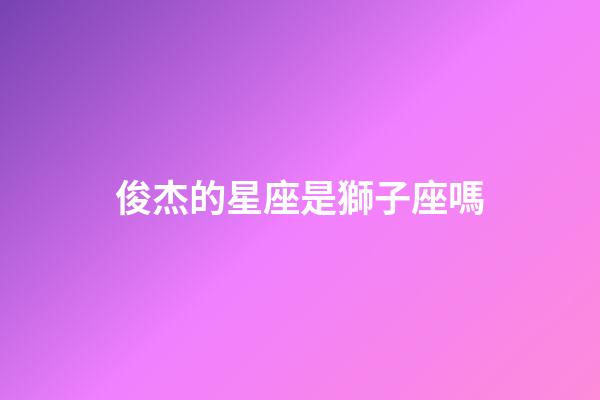 俊杰的星座是獅子座嗎-第1張-星座運勢-玄機派