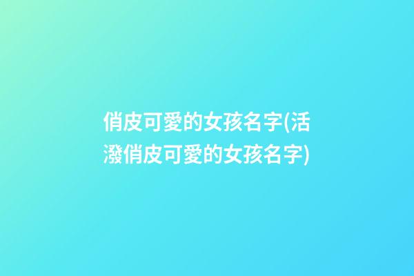 俏皮可愛的女孩名字(活潑俏皮可愛的女孩名字)