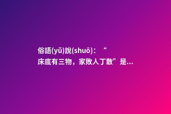 俗語(yǔ)說(shuō)：“床底有三物，家敗人丁散”是何意思？“三物”是指什么