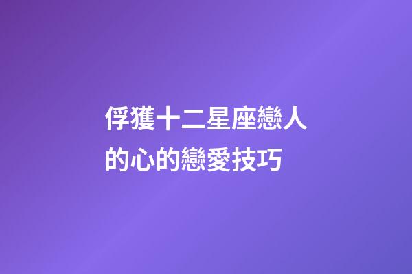 俘獲十二星座戀人的心的戀愛技巧-第1張-星座運勢-玄機派