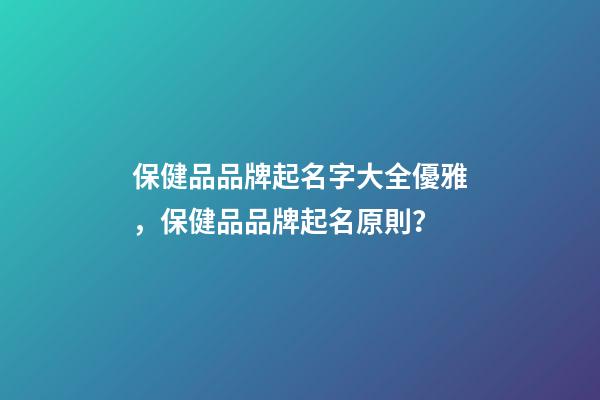 保健品品牌起名字大全優雅，保健品品牌起名原則？-第1張-商標起名-玄機派
