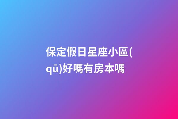 保定假日星座小區(qū)好嗎有房本嗎