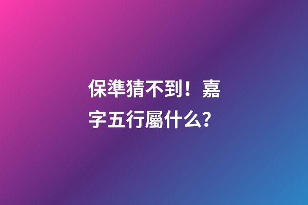 保準猜不到！嘉字五行屬什么？