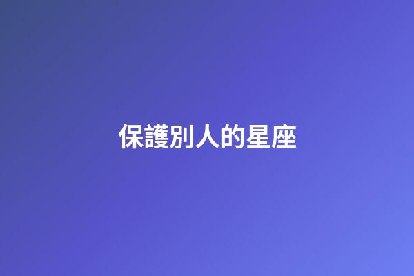 保護別人的星座-第1張-星座運勢-玄機派