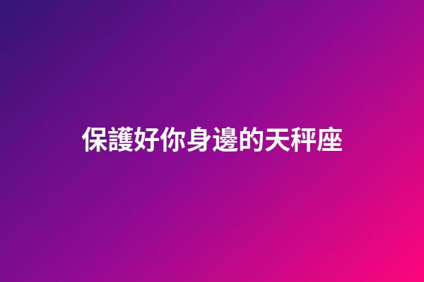 保護好你身邊的天秤座-第1張-星座運勢-玄機派