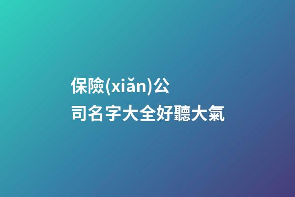 保險(xiǎn)公司名字大全好聽大氣