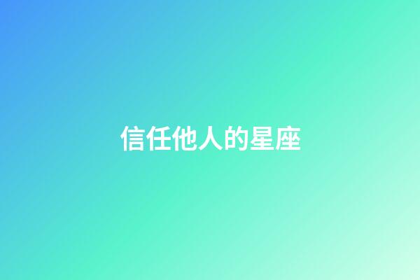 信任他人的星座-第1張-星座運(yùn)勢(shì)-玄機(jī)派