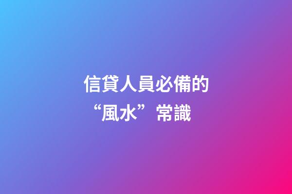 信貸人員必備的“風水”常識