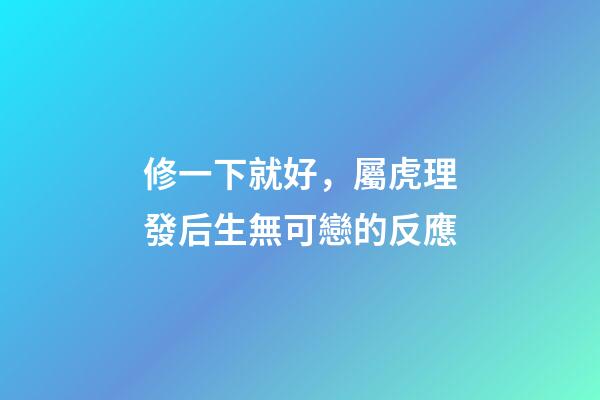 修一下就好，屬虎理發后生無可戀的反應