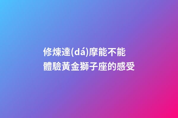 修煉達(dá)摩能不能體驗黃金獅子座的感受
