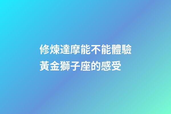 修煉達摩能不能體驗黃金獅子座的感受