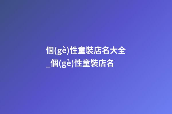 個(gè)性童裝店名大全_個(gè)性童裝店名-第1張-店鋪起名-玄機(jī)派