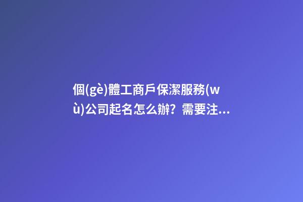 個(gè)體工商戶保潔服務(wù)公司起名怎么辦？需要注意什么？-第1張-公司起名-玄機(jī)派