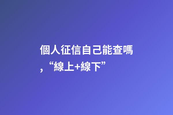 個人征信自己能查嗎,“線上+線下”-第1張-觀點-玄機派