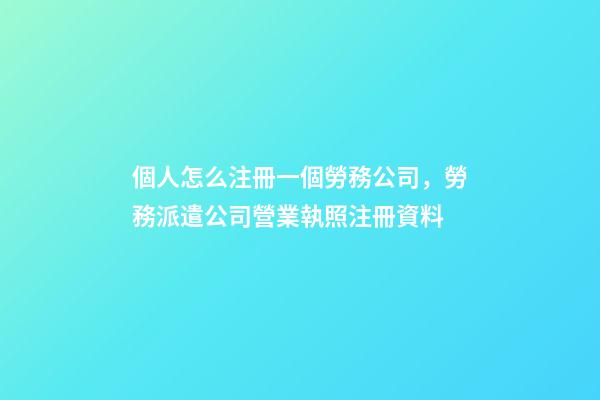 個人怎么注冊一個勞務公司，勞務派遣公司營業執照注冊資料-第1張-觀點-玄機派