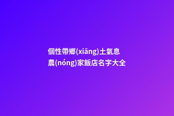 個性帶鄉(xiāng)土氣息農(nóng)家飯店名字大全