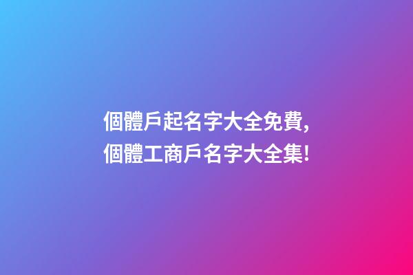 個體戶起名字大全免費,個體工商戶名字大全集!