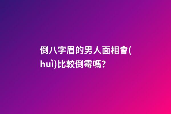 倒八字眉的男人面相會(huì)比較倒霉嗎？
