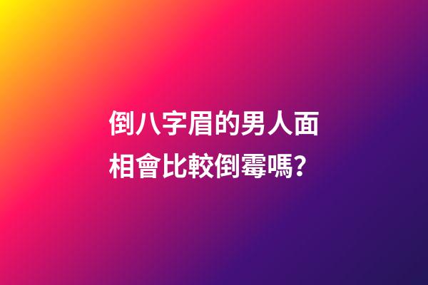 倒八字眉的男人面相會比較倒霉嗎？