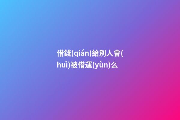 借錢(qián)給別人會(huì)被借運(yùn)么