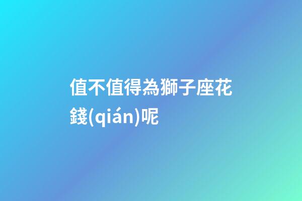 值不值得為獅子座花錢(qián)呢-第1張-星座運(yùn)勢(shì)-玄機(jī)派