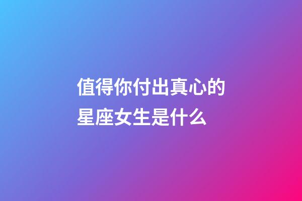 值得你付出真心的星座女生是什么-第1張-星座運(yùn)勢(shì)-玄機(jī)派